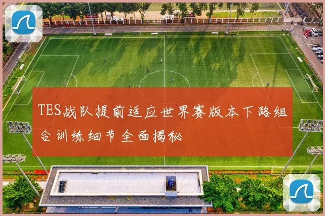 TES战队提前适应世界赛版本下路组合训练细节全面揭秘