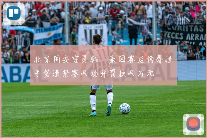 北京国安官员韩瑀豪因赛后侮辱性手势遭禁赛两场并罚款两万元