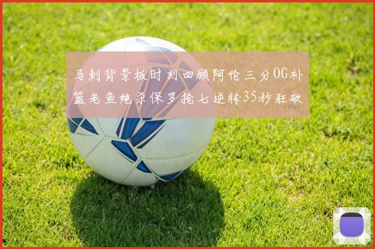 马刺背景板时刻回顾阿伦三分OG补篮老鱼绝杀保罗抢七逆转35秒狂砍13分