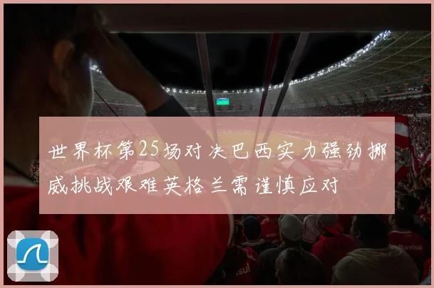 世界杯第25场对决巴西实力强劲挪威挑战艰难英格兰需谨慎应对