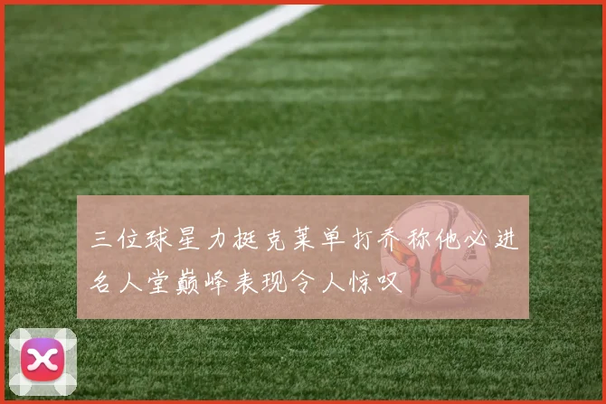 三位球星力挺克莱单打乔称他必进名人堂巅峰表现令人惊叹
