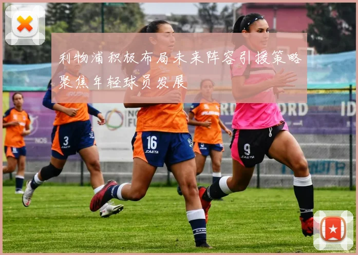 利物浦积极布局未来阵容引援策略聚焦年轻球员发展