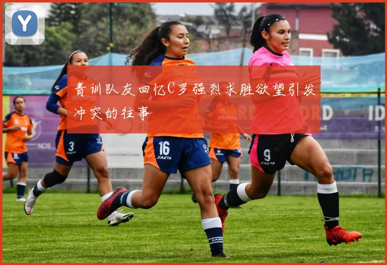 青训队友回忆C罗强烈求胜欲望引发冲突的往事