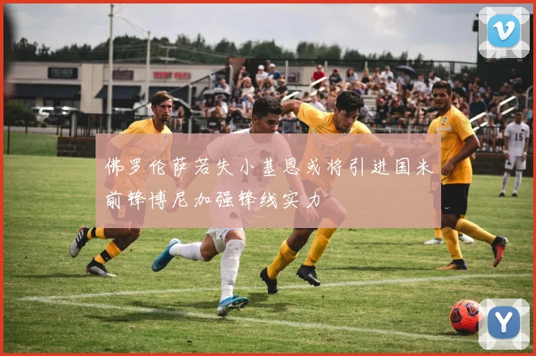 佛罗伦萨若失小基恩或将引进国米前锋博尼加强锋线实力