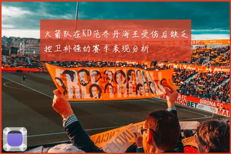 火箭队在KD范乔丹海王受伤后缺乏控卫补强的赛季表现分析