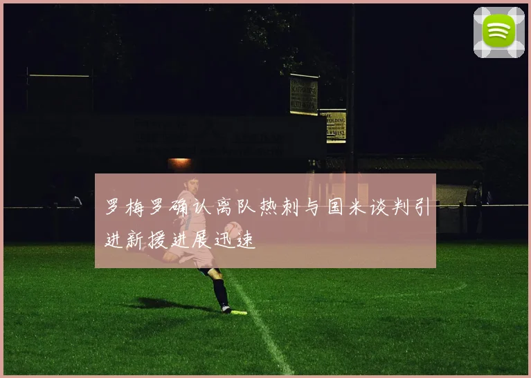 罗梅罗确认离队热刺与国米谈判引进新援进展迅速