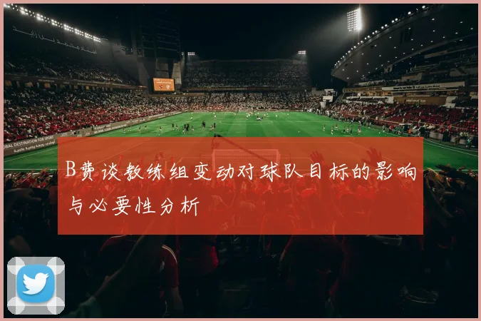B费谈教练组变动对球队目标的影响与必要性分析