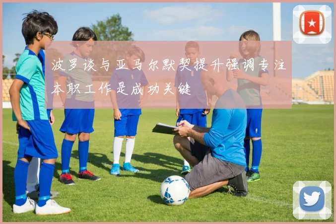 波罗谈与亚马尔默契提升强调专注本职工作是成功关键