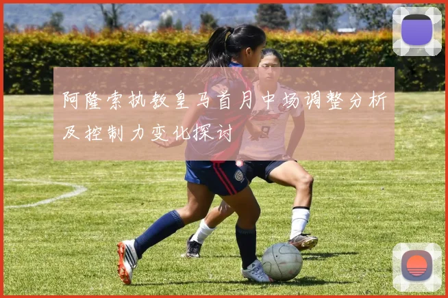 阿隆索执教皇马首月中场调整分析及控制力变化探讨