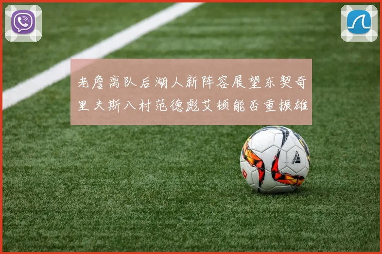 老詹离队后湖人新阵容展望东契奇里夫斯八村范德彪艾顿能否重振雄风