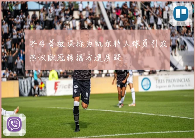 字母哥被误标为凯尔特人球员引发热议欧冠转播方遭质疑