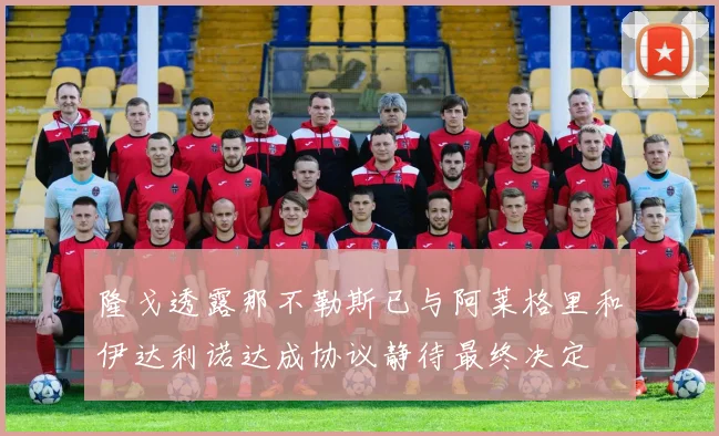 隆戈透露那不勒斯已与阿莱格里和伊达利诺达成协议静待最终决定