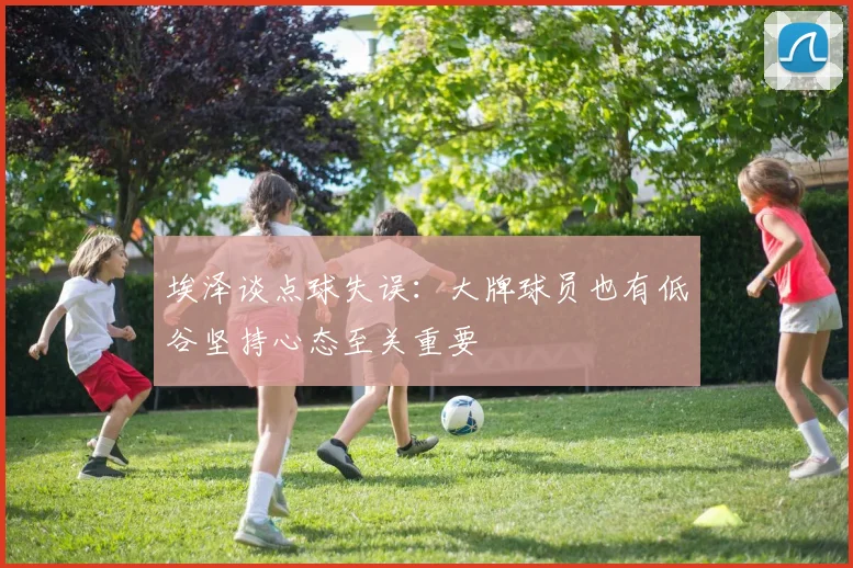 埃泽谈点球失误：大牌球员也有低谷坚持心态至关重要