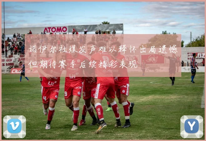 诺伊尔社媒发声难以释怀出局遗憾但期待赛季后续精彩表现