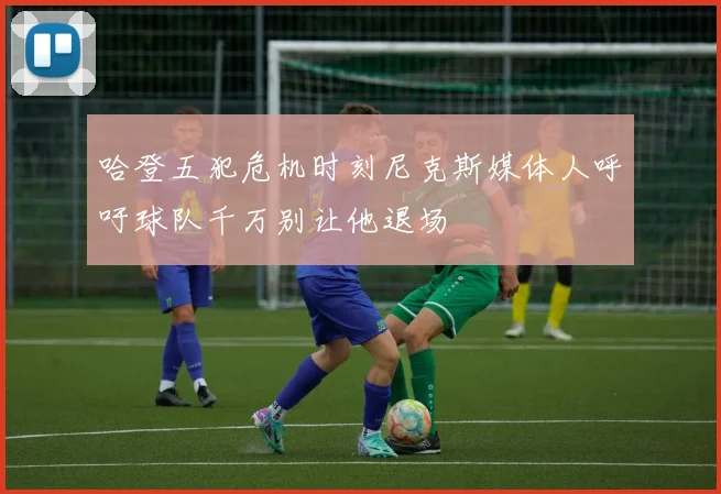 哈登五犯危机时刻尼克斯媒体人呼吁球队千万别让他退场