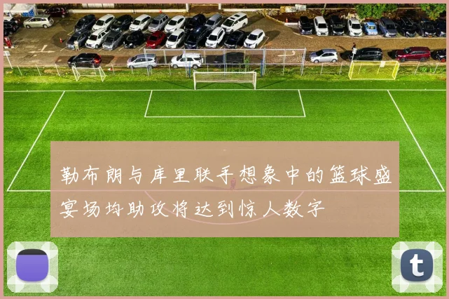勒布朗与库里联手想象中的篮球盛宴场均助攻将达到惊人数字