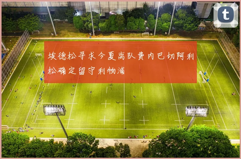 埃德松寻求今夏离队费内巴切阿利松确定留守利物浦