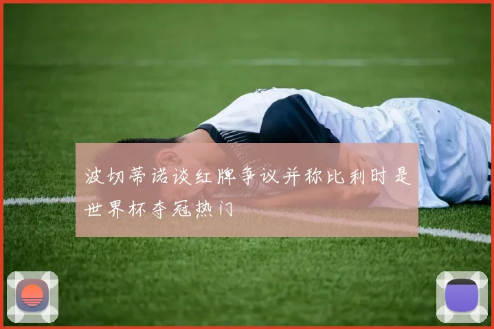 波切蒂诺谈红牌争议并称比利时是世界杯夺冠热门