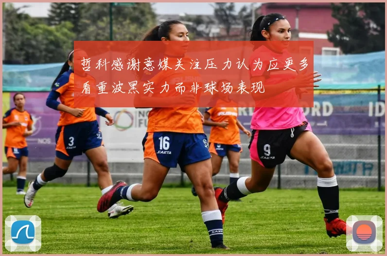 哲科感谢意媒关注压力认为应更多看重波黑实力而非球场表现