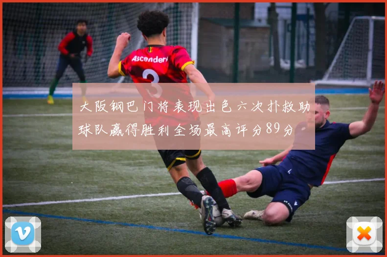 大阪钢巴门将表现出色六次扑救助球队赢得胜利全场最高评分89分