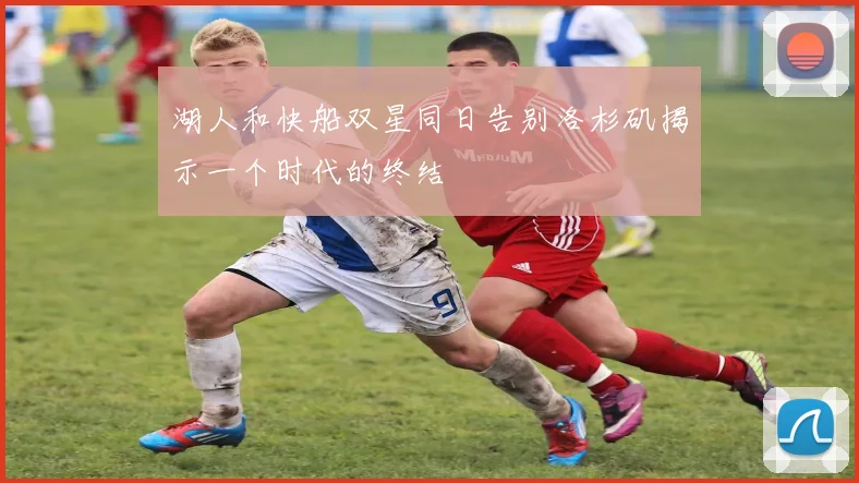湖人和快船双星同日告别洛杉矶揭示一个时代的终结
