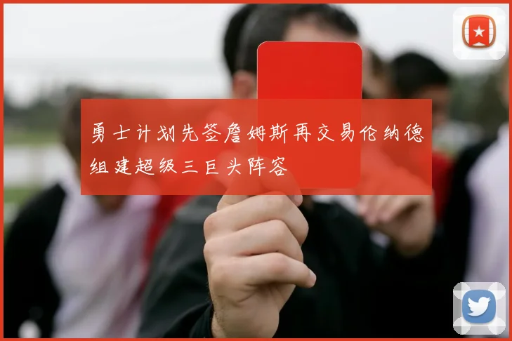 勇士计划先签詹姆斯再交易伦纳德组建超级三巨头阵容