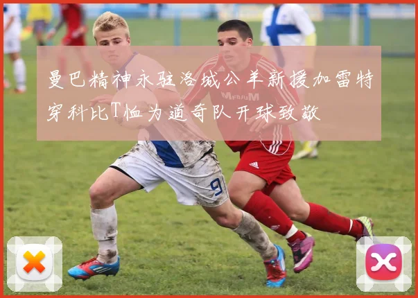 曼巴精神永驻洛城公羊新援加雷特穿科比T恤为道奇队开球致敬