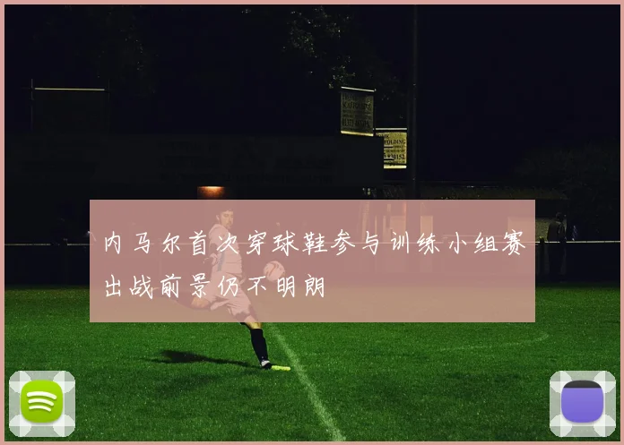 内马尔首次穿球鞋参与训练小组赛出战前景仍不明朗